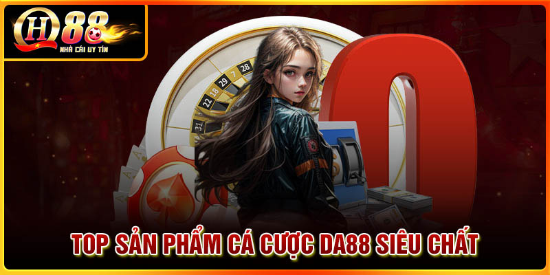 Top sản phẩm cá cược DA88 siêu chất
